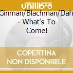Ginman/Blachman/Dahl - What's To Come! cd