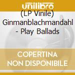 (LP Vinile) Ginmanblachmandahl - Play Ballads vinile