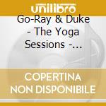 Go-Ray & Duke - The Yoga Sessions - Go-Ray & Duke cd musicale di Go
