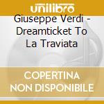 Giuseppe Verdi - Dreamticket To La Traviata cd musicale di Giuseppe Verdi
