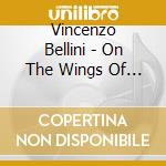 Vincenzo Bellini - On The Wings Of Belcanto: 40 Legendary Recordings 1905-49 (2 Cd) cd musicale di Vincenzo Bellini