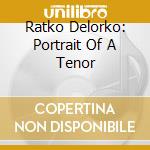 Ratko Delorko: Portrait Of A Tenor cd musicale di Delorko