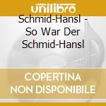 Schmid-Hansl - So War Der Schmid-Hansl cd musicale di Preiser Records