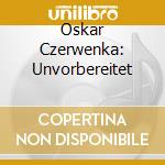 Oskar Czerwenka: Unvorbereitet cd