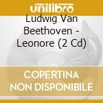 Ludwig Van Beethoven - Leonore (2 Cd) cd musicale di Ludwig Van Beethoven