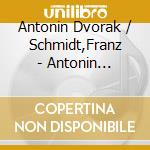 Antonin Dvorak / Schmidt,Franz - Antonin Dvorak.Franz Schmit *D* cd musicale di Antonin Dvorak / Schmidt,Franz