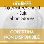 Juju/Reiter/Schreitl - Juju   Short Stories cd musicale di Juju/Reiter/Schreitl