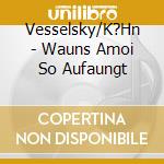 Vesselsky/K?Hn - Wauns Amoi So Aufaungt cd