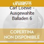 Carl Loewe - Ausgewahlte Balladen 6 cd musicale di Carl Loewe