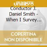 Conductor J. Daniel Smith - When I Survey The Wondrous Cross cd