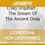 Craig Urquhart - The Dream Of The Ancient Ones cd musicale di Craig Urquhart
