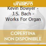 Kevin Bowyer - J.S. Bach - Works For Organ cd