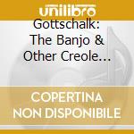 Gottschalk: The Banjo & Other Creole Ballads, Cuban Dances, Etc. cd