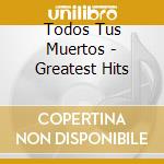 Todos Tus Muertos - Greatest Hits cd musicale di Todos Tus Muertos