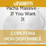 Pacha Massive - If You Want It cd musicale di Pacha Massive