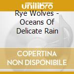 Rye Wolves - Oceans Of Delicate Rain cd musicale di Wolves Rye