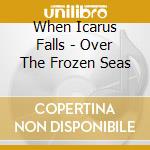 When Icarus Falls - Over The Frozen Seas cd musicale di When Icarus Falls