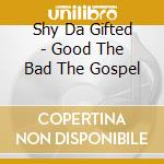 Shy Da Gifted - Good The Bad The Gospel cd musicale di Shy Da Gifted
