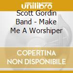 Scott Gordin Band - Make Me A Worshiper cd musicale di Scott Gordin Band