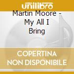 Martin Moore - My All I Bring cd musicale di Martin Moore