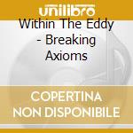 Within The Eddy - Breaking Axioms cd musicale di Within The Eddy