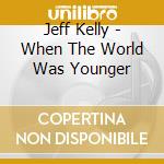 Jeff Kelly - When The World Was Younger cd