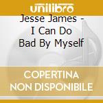 Jesse James - I Can Do Bad By Myself cd