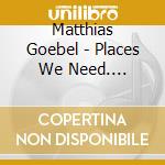 Matthias Goebel - Places We Need. Brahlshagen cd musicale di Goebel Matthias