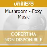 Mushroom - Foxy Music cd musicale di Mushroom