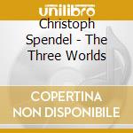 Christoph Spendel - The Three Worlds cd musicale di Christoph Spendel