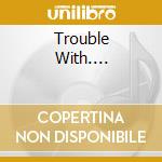Trouble With.... cd