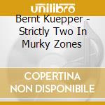 Bernt Kuepper - Strictly Two In Murky Zones cd