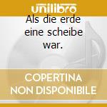 Als die erde eine scheibe war. cd