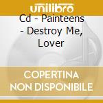 Cd - Painteens - Destroy Me, Lover cd musicale di PAINTEENS