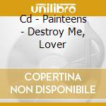 Cd - Painteens - Destroy Me, Lover cd