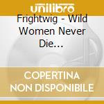 Frightwig - Wild Women Never Die... cd musicale di FRIGHTWIG