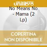 No Means No - Mama (2 Lp) cd musicale di No Means No