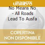 No Means No - All Roads Lead To Ausfa cd musicale di NO MEANS NO