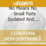 No Means No - Small Parts Isolated And Destroyed cd musicale di NO MEANS NO