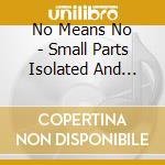 No Means No - Small Parts Isolated And Destroyed cd