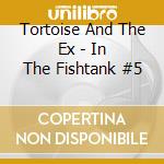 Tortoise And The Ex - In The Fishtank #5 cd
