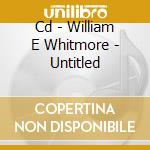Cd - William E Whitmore - Untitled cd musicale di WILLIAM E WHITMORE