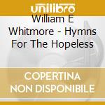 William E Whitmore - Hymns For The Hopeless cd musicale di WHITMORE WILLIAM ELLIOTT