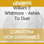 William E Whitmore - Ashes To Dust cd musicale di WHITMORE WILLIAM ELLIOTT