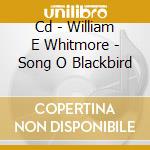 Cd - William E Whitmore - Song O Blackbird cd musicale di WILLIAM ELLIOTT WHITMORE