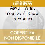 Asva - What You Don't Know Is Frontier cd musicale di ASVA