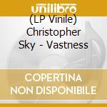 (LP Vinile) Christopher Sky - Vastness lp vinile di Christopher Sky