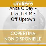 Anita O'Day - Live Let Me Off Uptown cd musicale di Anita O'Day