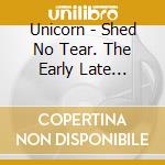Unicorn - Shed No Tear. The Early Late Unicorn cd