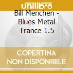 Bill Menchen - Blues Metal Trance 1.5 cd